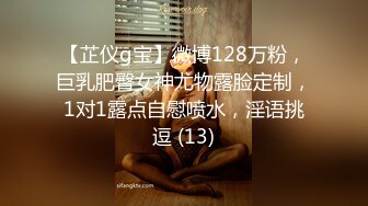 【芷仪g宝】微博128万粉，巨乳肥臀女神尤物露脸定制，1对1露点自慰喷水，淫语挑逗 (13)