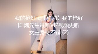 我的枪好长【约啪】我的枪好长 魏先生最新VIP视频更新 女主身材不错 (2)