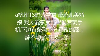 a杭州TS时诗君君 带鸡儿美娇娘 我太爱享受自己躺着玩手机下边有条狗不分昼夜的舔，舔不动了 在换一条！