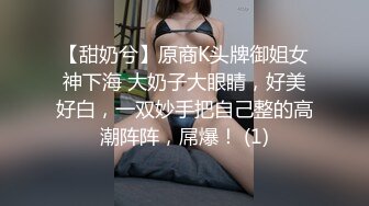 【甜奶兮】原商K头牌御姐女神下海 大奶子大眼睛，好美好白，一双妙手把自己整的高潮阵阵，屌爆！ (1)