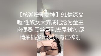 【核弹爆乳女神】91情深叉喔 性奴女大养成记沦为金主肉便器 黑丝巨乳拔屌刺穴 尽情抽插多汁泛浆 奇淫榨射