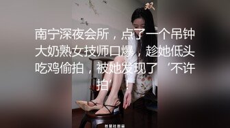 南宁深夜会所，点了一个吊钟大奶熟女技师口爆，趁她低头吃鸡偷拍，被她发现了‘不许拍’！