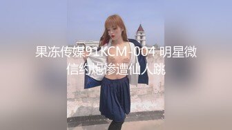 果冻传媒91KCM-004 明星微信约炮惨遭仙人跳