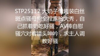 STP25112 大奶子情趣装白丝斑点骚母狗全程露脸大秀，自己抓着奶吃好骚，AV棒自慰骚穴对着镜头呻吟，求主人调教好骚