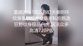 重磅流出?风云彩虹夫妻阴环纹身妻奴反差婊最新私拍甄选 狂野纹身极品白虎 玩法众多 高清720P版