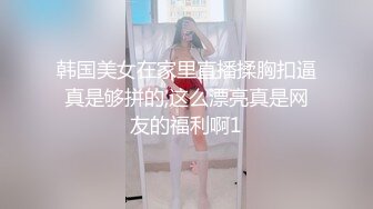 韩国美女在家里直播揉胸扣逼真是够拼的,这么漂亮真是网友的福利啊1