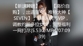 【新速片遞】 ♈♈♈ 【高价自购】，出道至今，推特大神【SEVEN】，388人民币VIP，调教约啪多位女奴，完整福利一网打尽[5.53G/MP4/07:09:39]