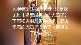 推特巨乳少女-muchi 这是我见过【奶型最完美的大奶子】下海和男朋友各种打炮，挺拔饱满的大奶子太绝了，佛祖见了都要动心