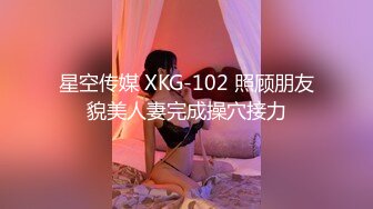 星空传媒 XKG-102 照顾朋友貌美人妻完成操穴接力