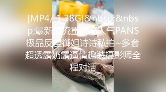 [MP4/ 1.38G]&nbsp;&nbsp;最新顶流重磅高人气PANS极品反差御姐诗诗私拍~多套超透露奶露逼情趣装摄影师全程对话