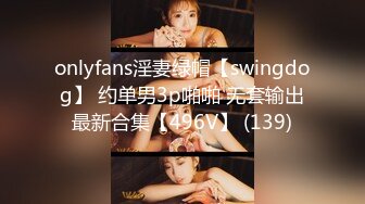 onlyfans淫妻绿帽【swingdog】 约单男3p啪啪 无套输出最新合集【496V】 (139)