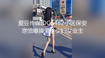 爱豆传媒IDG5482小区保安泄愤爆操黑丝少妇女业主