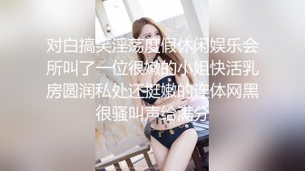 对白搞笑淫荡度假休闲娱乐会所叫了一位很嫩的小姐快活乳房圆润私处还挺嫩的连体网黑很骚叫声给满分