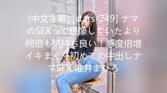 (中文字幕) [stars-249] ナマのSEXって想像していたより何倍も気持ち良い！感度倍増イキまくり初めての中出しナマSEX 唯井まひろ