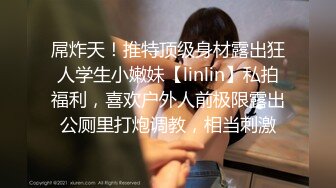 屌炸天！推特顶级身材露出狂人学生小嫩妹【linlin】私拍福利，喜欢户外人前极限露出公厕里打炮调教，相当刺激