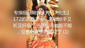 专操极品嫩妹大神『X先生』172的高挑美女，看到她手又长又纤细，于是询问她能不能，没想到爽快的答应了 (1)