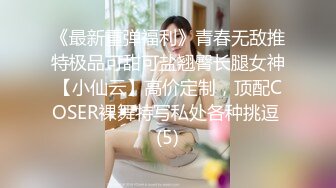 《最新重弹福利》青春无敌推特极品可甜可盐翘臀长腿女神【小仙云】高价定制，顶配COSER裸舞特写私处各种挑逗 (5)