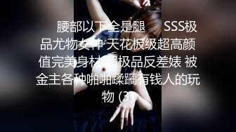 ❤️腰部以下全是腿❤️SSS极品尤物女神 天花板级超高颜值完美身材 超极品反差婊 被金主各种啪啪蹂躏有钱人的玩物 (3)