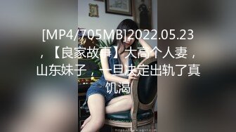 [MP4/705MB]2022.05.23，【良家故事】大高个人妻，山东妹子，一旦决定出轨了真饥渴