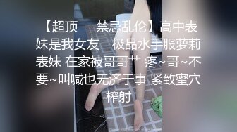 【超顶❤️禁忌乱伦】高中表妹是我女友✨ 极品水手服萝莉表妹 在家被哥哥艹 疼~哥~不要~叫喊也无济于事 紧致蜜穴榨射