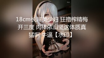 18cm长屌美少妇 狂撸榨精梅开三度 肉棒依旧坚这体质真猛啊 牛逼【水印】