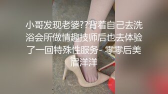 小哥发现老婆??背着自己去洗浴会所做情趣技师后也去体验了一回特殊性服务- 零零后美眉洋洋