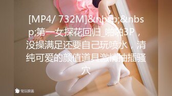 [MP4/ 732M]&nbsp;&nbsp;第一女探花回归_啪啪3P，没操满足还要自己玩喷水，清纯可爱的颜值道具激情抽插骚穴