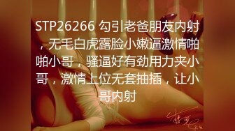 STP26266 勾引老爸朋友内射，无毛白虎露脸小嫩逼激情啪啪小哥，骚逼好有劲用力夹小哥，激情上位无套抽插，让小哥内射