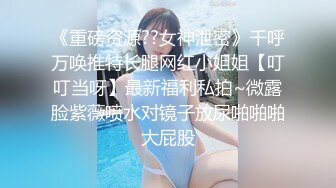 《重磅资源??女神泄密》千呼万唤推特长腿网红小姐姐【叮叮当呀】最新福利私拍~微露脸紫薇喷水对镜子放尿啪啪啪大屁股