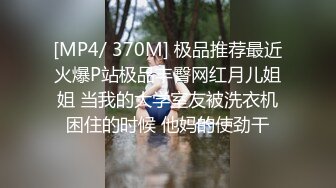 [MP4/ 370M] 极品推荐最近火爆P站极品丰臀网红月儿姐姐 当我的大学室友被洗衣机困住的时候 他妈的使劲干