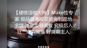 【硬核淫啪大神】Make性专家 极品健美校花被肏到跪地求饶 肛塞凌辱调教 究极后入狂艹嫩穴臀搐 好爽啊主人