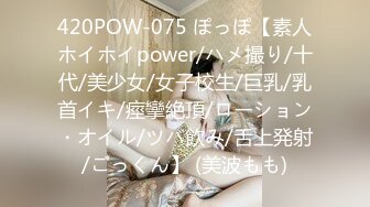 420POW-075 ぽっぽ【素人ホイホイpower/ハメ撮り/十代/美少女/女子校生/巨乳/乳首イキ/痙攣絶頂/ローション・オイル/ツバ飲み/舌上発射/ごっくん】 (美波もも)