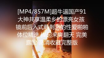 [MP4/857M]超牛逼国产91大神共享温柔乡的漂亮女孩 镜前后入式最刺激的性爱啪啪体位精选 操起来爽翻天 完美露脸 高清收藏完整版