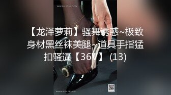 【龙泽萝莉】骚舞诱惑~极致身材黑丝袜美腿~道具手指猛扣骚逼【36V】 (13)