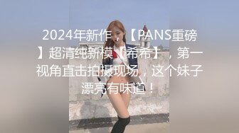 2024年新作，【PANS重磅】超清纯新模【希希】，第一视角直击拍摄现场，这个妹子漂亮有味道！