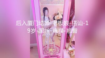 后入厦门幼师-老板娘-搭讪-19岁-黑丝-爆操-翘臀