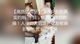 【高质量精品】清纯少女的真实约啪-干我，快点，使劲的操！人瘦奶大的漂亮女友被操到叫爸爸,对白淫荡