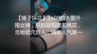 【锤子探花】2600约大圈外围女神，肤如凝脂面若桃花，舌吻舔穴后入，精彩人气第一