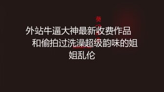 外站牛逼大神最新收费作品❤️和偷拍过洗澡超级韵味的姐姐乱伦