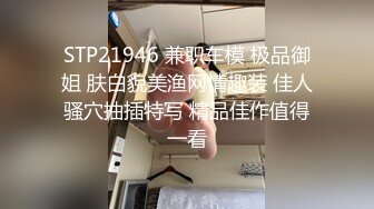 STP21946 兼职车模 极品御姐 肤白貌美渔网情趣装 佳人骚穴抽插特写 精品佳作值得一看