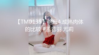 【TM0135】艳母4.成熟肉体的比较 #孟若羽 尤莉