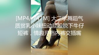 [MP4/ 747M] 大二学舞蹈气质贫乳小妹扭动屁股脱下牛仔短裤，情趣开档内裤交插嘴