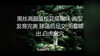 黑丝高颜值校花级嫩妹 胸型发育完美 舔逼后足交 无套输出 白虎嫩穴