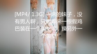 [MP4/ 1.3G] 一床的妹子，没有男人啊，只能弄来一根假鸡巴装在一个美女洞，操另外一个美女