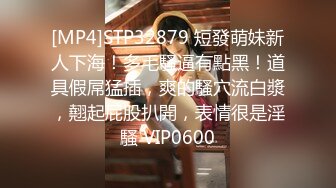 [MP4]STP32879 短發萌妹新人下海！多毛騷逼有點黑！道具假屌猛插，爽的騷穴流白漿，翹起屁股扒開，表情很是淫騷 VIP0600