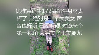 优雅舞蹈生172舞蹈生身材太棒了，绝对是一个大美女 声音也好听 已经听硬 对镜来个第一视角 太完美了！美腿尤物