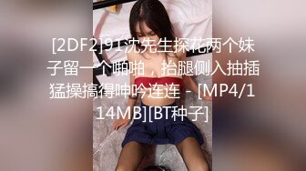 [2DF2]91沈先生探花两个妹子留一个啪啪，抬腿侧入抽插猛操搞得呻吟连连 - [MP4/114MB][BT种子]