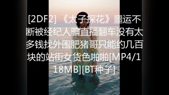 [2DF2] 《太子探花》噩运不断被经纪人骗直播翻车没有太多钱找外围肥猪哥只能约几百块的站街女货色啪啪[MP4/118MB][BT种子]