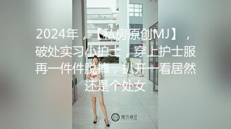 2024年，【私房原创MJ】，破处实习小护士，穿上护士服再一件件脱掉，扒开一看居然还是个处女