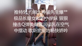 推特91约啪大神猫先生爆艹极品长腿女友的小学妹 狠狠撞击Q弹美臀圆润硕乳在空气中摆动 歇斯底里地畅快娇吟